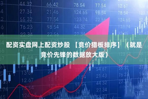 配资实盘网上配资炒股 【竞价猎板排序】（就是竞价先锋的数据放大版）