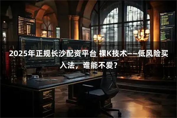2025年正规长沙配资平台 裸K技术——低风险买入法，谁能不爱？