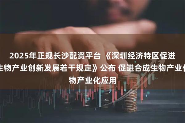 2025年正规长沙配资平台 《深圳经济特区促进合成生物产业创新发展若干规定》公布 促进合成生物产业化应用