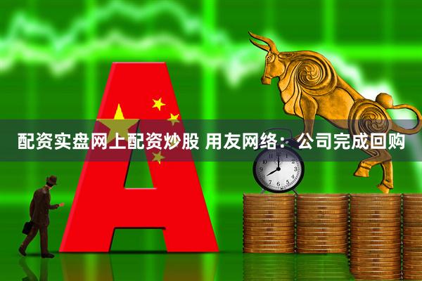 配资实盘网上配资炒股 用友网络：公司完成回购