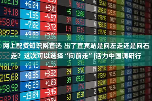 网上配资知识网首选 出了宜宾站是向左走还是向右走？这次可以选择“向前走”|活力中国调研行