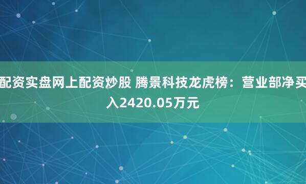 配资实盘网上配资炒股 腾景科技龙虎榜：营业部净买入2420.05万元
