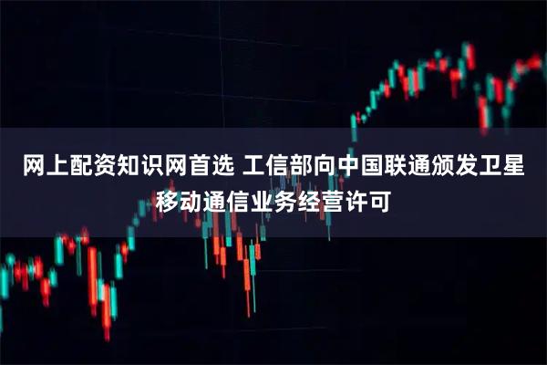 网上配资知识网首选 工信部向中国联通颁发卫星移动通信业务经营许可
