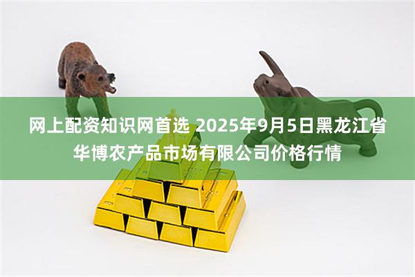网上配资知识网首选 2025年9月5日黑龙江省华博农产品市场有限公司价格行情