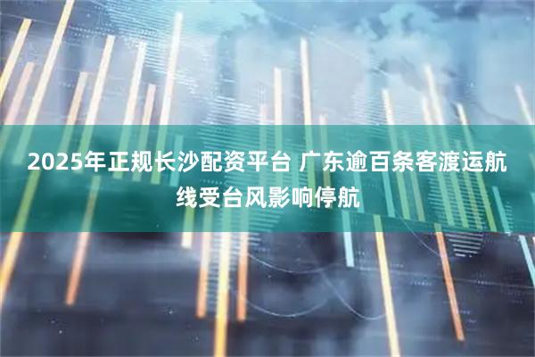 2025年正规长沙配资平台 广东逾百条客渡运航线受台风影响停航
