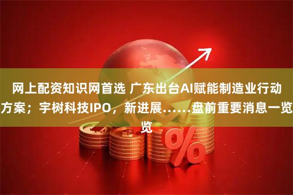 网上配资知识网首选 广东出台AI赋能制造业行动方案；宇树科技IPO，新进展……盘前重要消息一览