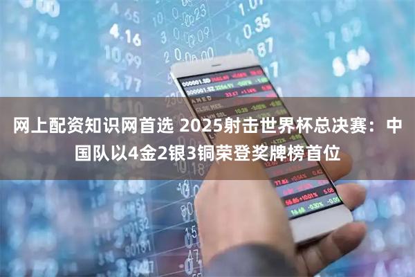 网上配资知识网首选 2025射击世界杯总决赛：中国队以4金2银3铜荣登奖牌榜首位