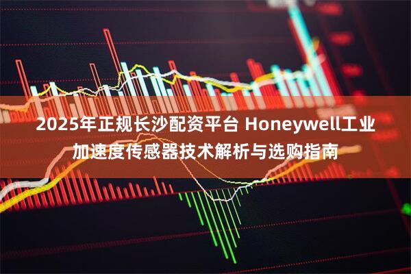 2025年正规长沙配资平台 Honeywell工业加速度传感器技术解析与选购指南