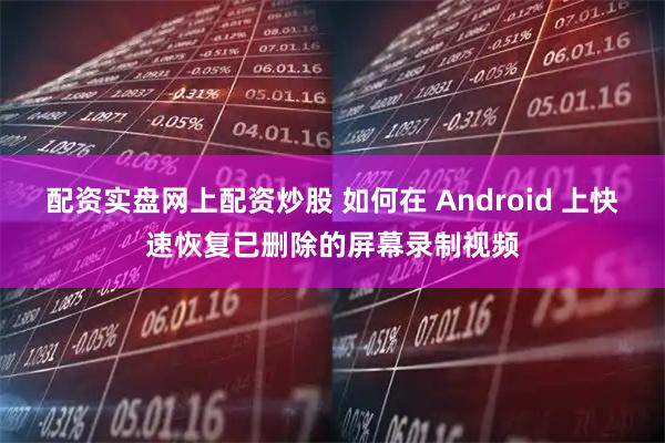 配资实盘网上配资炒股 如何在 Android 上快速恢复已删除的屏幕录制视频