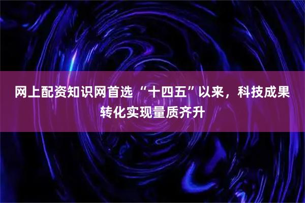 网上配资知识网首选 “十四五”以来，科技成果转化实现量质齐升