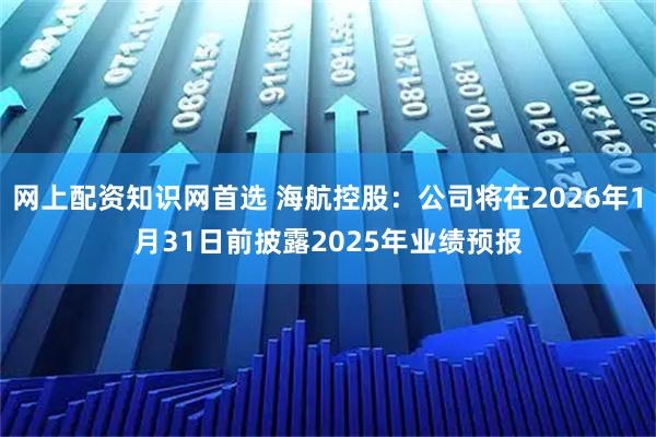 网上配资知识网首选 海航控股：公司将在2026年1月31日前披露2025年业绩预报