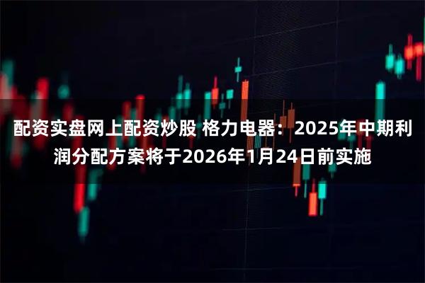 配资实盘网上配资炒股 格力电器：2025年中期利润分配方案将于2026年1月24日前实施