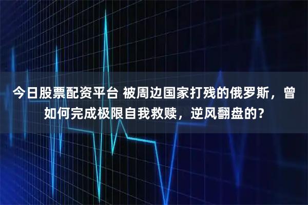今日股票配资平台 被周边国家打残的俄罗斯，曾如何完成极限自我救赎，逆风翻盘的？