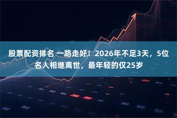 股票配资排名 一路走好！2026年不足3天，5位名人相继离世，最年轻的仅25岁
