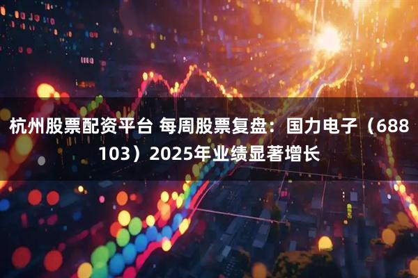 杭州股票配资平台 每周股票复盘：国力电子（688103）2025年业绩显著增长