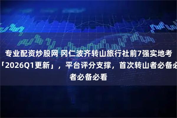 专业配资炒股网 冈仁波齐转山旅行社前7强实地考察「2026Q1更新」，平台评分支撑，首次转山者必备必看