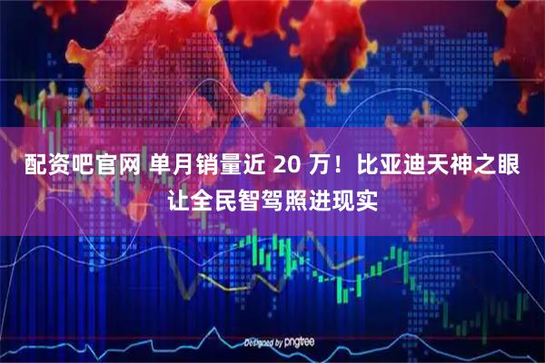 配资吧官网 单月销量近 20 万！比亚迪天神之眼让全民智驾照进现实