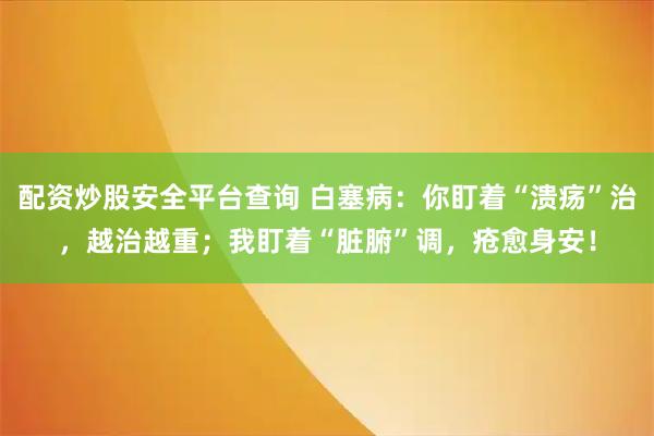 配资炒股安全平台查询 白塞病：你盯着“溃疡”治，越治越重；我盯着“脏腑”调，疮愈身安！