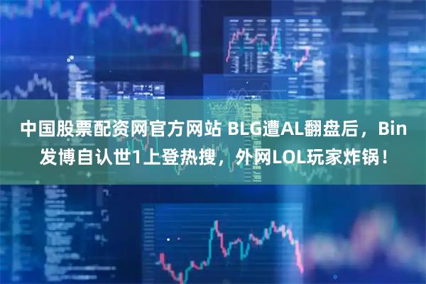 中国股票配资网官方网站 BLG遭AL翻盘后，Bin发博自认世1上登热搜，外网LOL玩家炸锅！