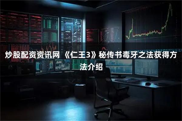 炒股配资资讯网 《仁王3》秘传书毒牙之法获得方法介绍