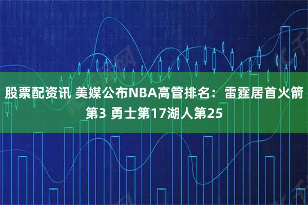 股票配资讯 美媒公布NBA高管排名：雷霆居首火箭第3 勇士第17湖人第25