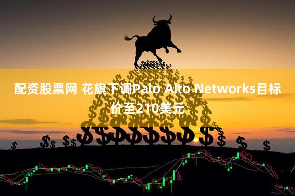配资股票网 花旗下调Palo Alto Networks目标价至210美元
