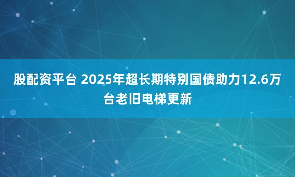 股配资平台 2025年超长期特别国债助力12.6万台老旧电梯更新
