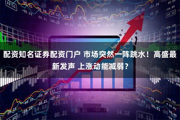 配资知名证券配资门户 市场突然一阵跳水！高盛最新发声 上涨动能减弱？