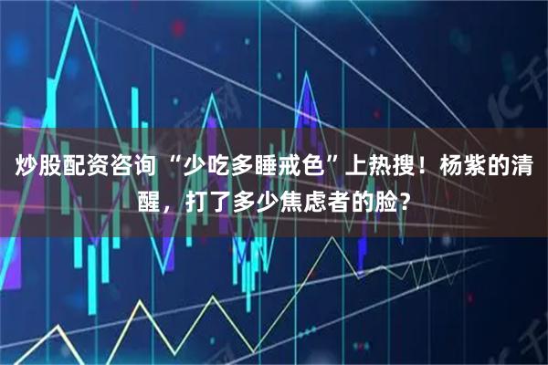 炒股配资咨询 “少吃多睡戒色”上热搜！杨紫的清醒，打了多少焦虑者的脸？