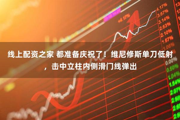 线上配资之家 都准备庆祝了！维尼修斯单刀低射，击中立柱内侧滑门线弹出