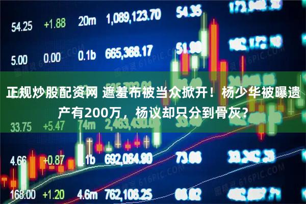 正规炒股配资网 遮羞布被当众掀开！杨少华被曝遗产有200万，杨议却只分到骨灰？