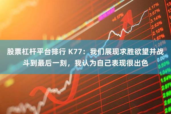 股票杠杆平台排行 K77：我们展现求胜欲望并战斗到最后一刻，我认为自己表现很出色
