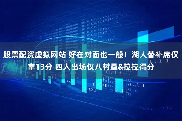 股票配资虚拟网站 好在对面也一般！湖人替补席仅拿13分 四人出场仅八村塁&拉拉得分