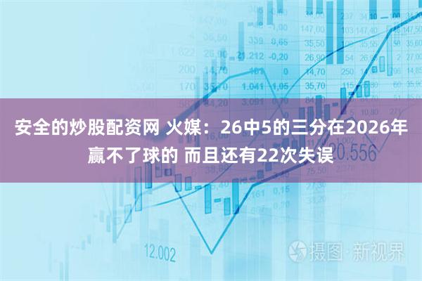 安全的炒股配资网 火媒：26中5的三分在2026年赢不了球的 而且还有22次失误