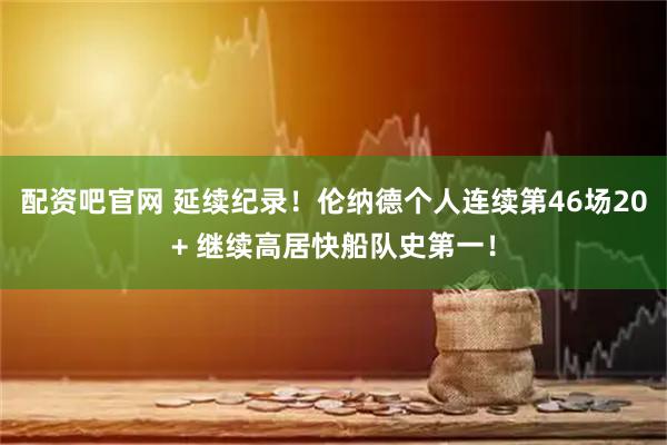 配资吧官网 延续纪录！伦纳德个人连续第46场20+ 继续高居快船队史第一！