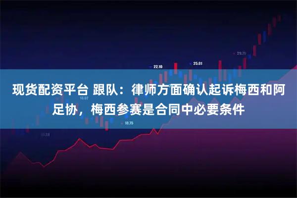 现货配资平台 跟队：律师方面确认起诉梅西和阿足协，梅西参赛是合同中必要条件