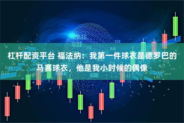 杠杆配资平台 福法纳：我第一件球衣是德罗巴的马赛球衣，他是我小时候的偶像