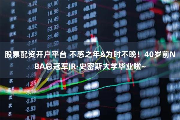 股票配资开户平台 不惑之年&为时不晚！40岁前NBA总冠军JR·史密斯大学毕业啦~