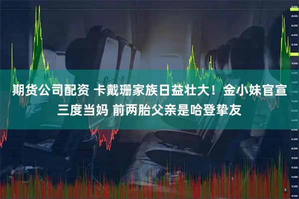 期货公司配资 卡戴珊家族日益壮大！金小妹官宣三度当妈 前两胎父亲是哈登挚友